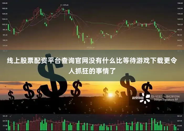 线上股票配资平台查询官网没有什么比等待游戏下载更令人抓狂的事情了