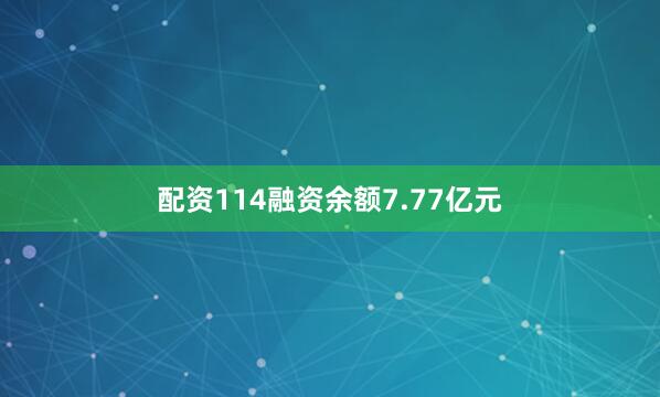 配资114融资余额7.77亿元