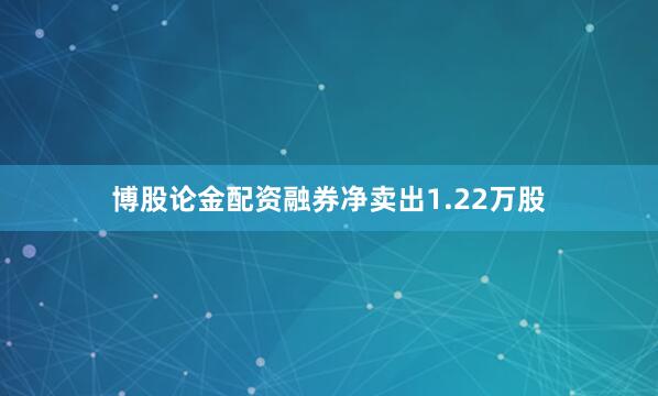 博股论金配资融券净卖出1.22万股