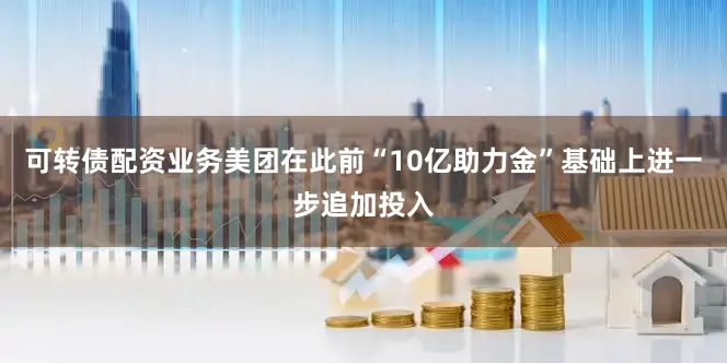 可转债配资业务美团在此前“10亿助力金”基础上进一步追加投入