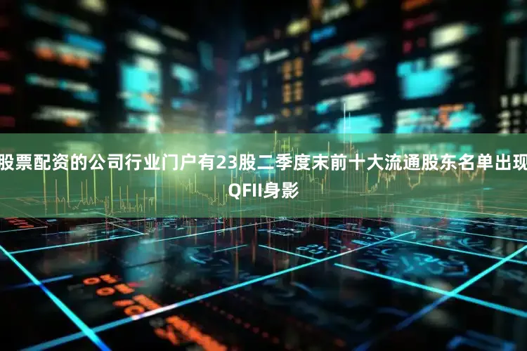 股票配资的公司行业门户有23股二季度末前十大流通股东名单出现QFII身影