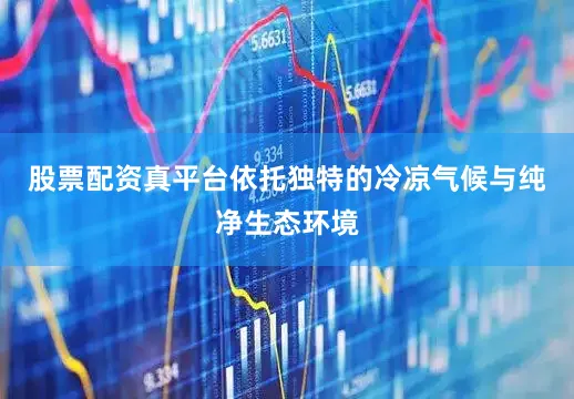 股票配资真平台依托独特的冷凉气候与纯净生态环境