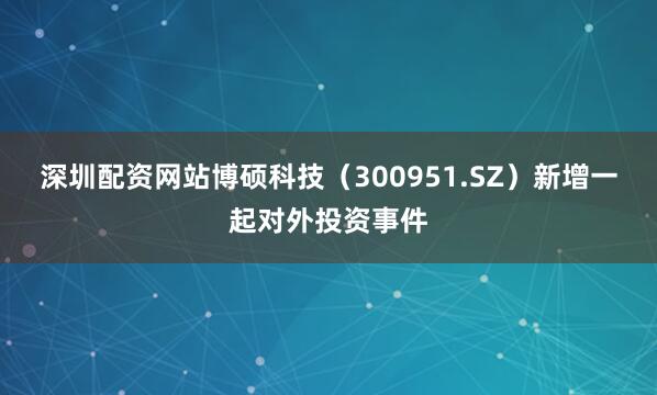 深圳配资网站博硕科技（300951.SZ）新增一起对外投资事件