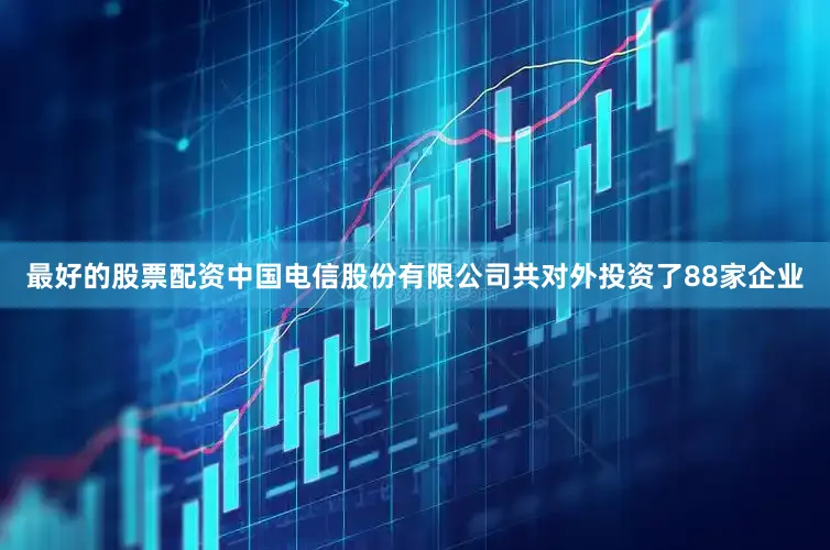 最好的股票配资中国电信股份有限公司共对外投资了88家企业