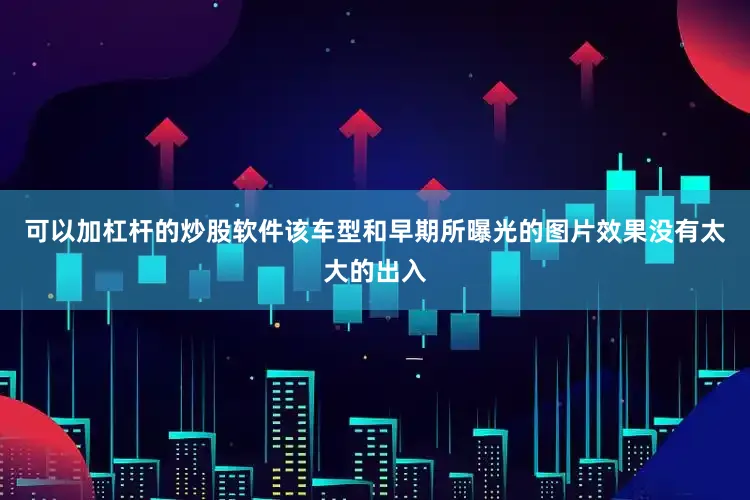 可以加杠杆的炒股软件该车型和早期所曝光的图片效果没有太大的出入