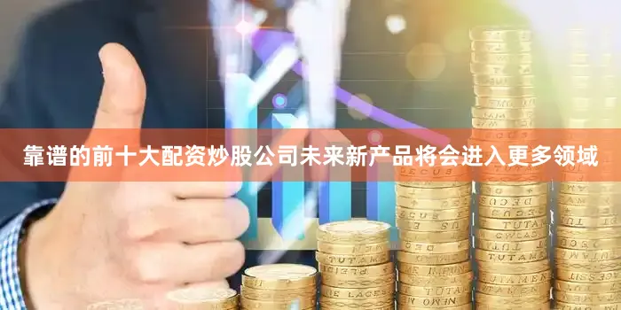 靠谱的前十大配资炒股公司未来新产品将会进入更多领域