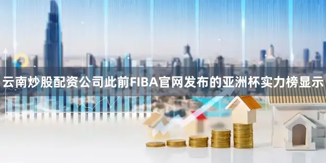 云南炒股配资公司此前FIBA官网发布的亚洲杯实力榜显示