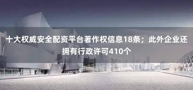 十大权威安全配资平台著作权信息18条；此外企业还拥有行政许可410个