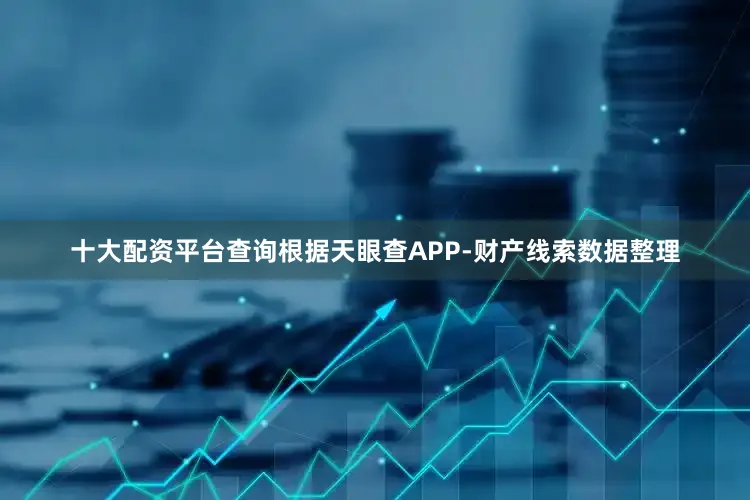 十大配资平台查询根据天眼查APP-财产线索数据整理