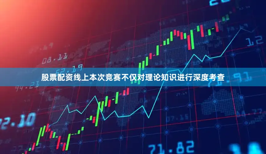 股票配资线上本次竞赛不仅对理论知识进行深度考查