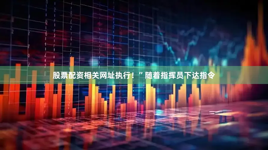 股票配资相关网址执行！”随着指挥员下达指令