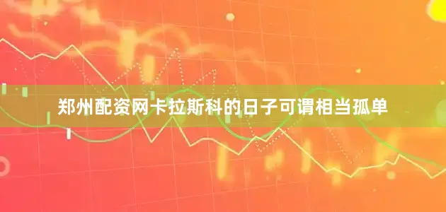 郑州配资网卡拉斯科的日子可谓相当孤单
