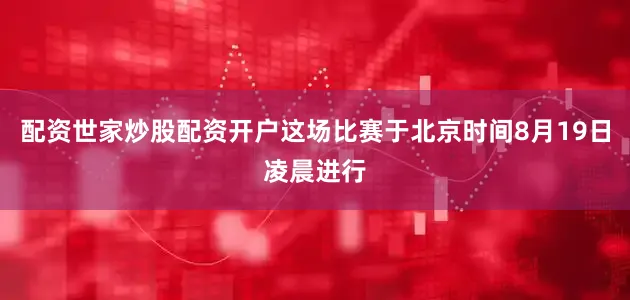 配资世家炒股配资开户这场比赛于北京时间8月19日凌晨进行
