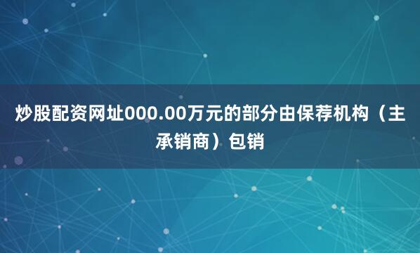 炒股配资网址000.00万元的部分由保荐机构（主承销商）包销