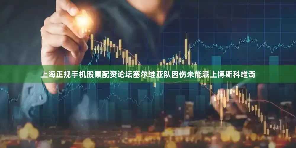 上海正规手机股票配资论坛塞尔维亚队因伤未能派上博斯科维奇