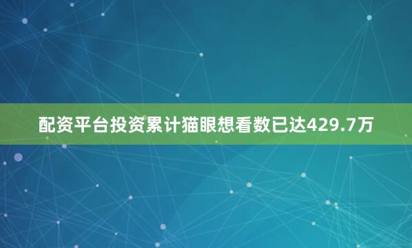配资平台投资累计猫眼想看数已达429.7万