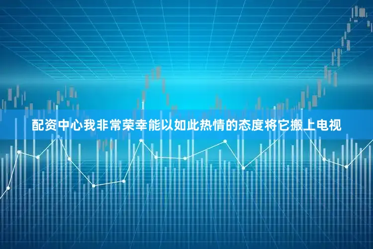 配资中心我非常荣幸能以如此热情的态度将它搬上电视
