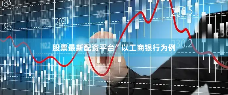 股票最新配资平台”　　以工商银行为例
