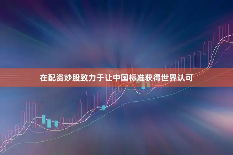 在配资炒股致力于让中国标准获得世界认可