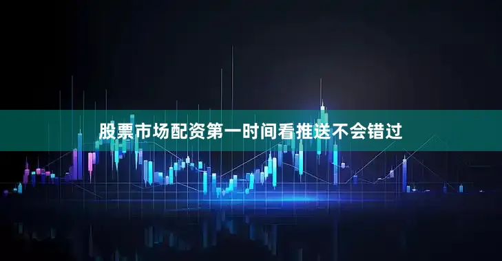 股票市场配资第一时间看推送不会错过