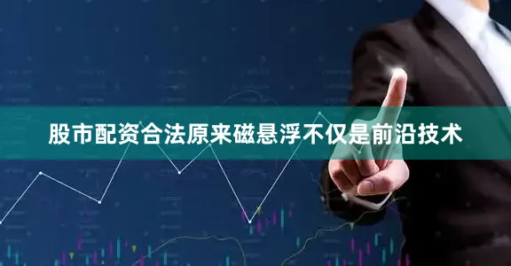 股市配资合法原来磁悬浮不仅是前沿技术