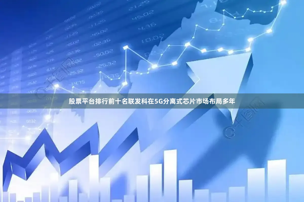 股票平台排行前十名联发科在5G分离式芯片市场布局多年