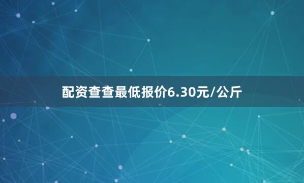 配资查查最低报价6.30元/公斤