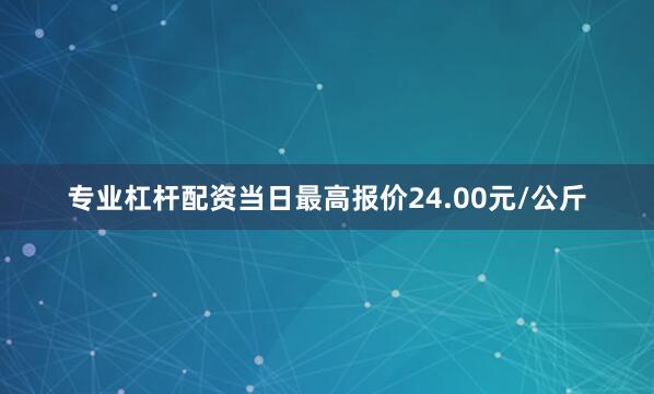 专业杠杆配资当日最高报价24.00元/公斤