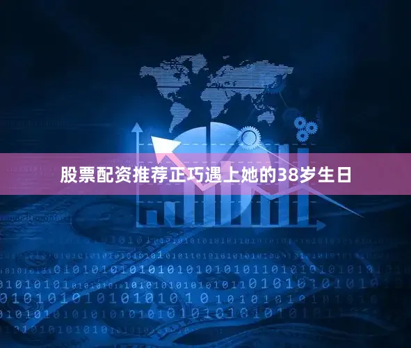 股票配资推荐正巧遇上她的38岁生日