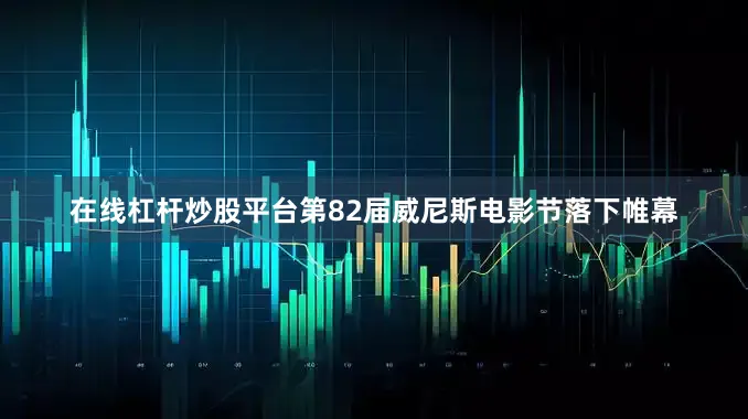 在线杠杆炒股平台第82届威尼斯电影节落下帷幕