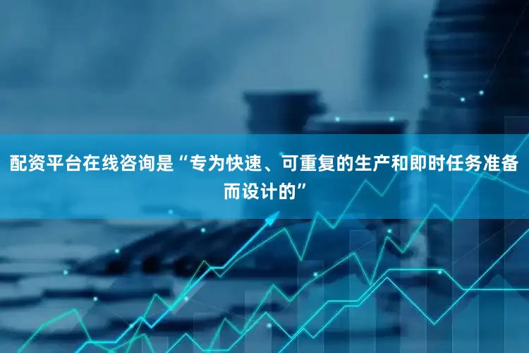 配资平台在线咨询是“专为快速、可重复的生产和即时任务准备而设计的”