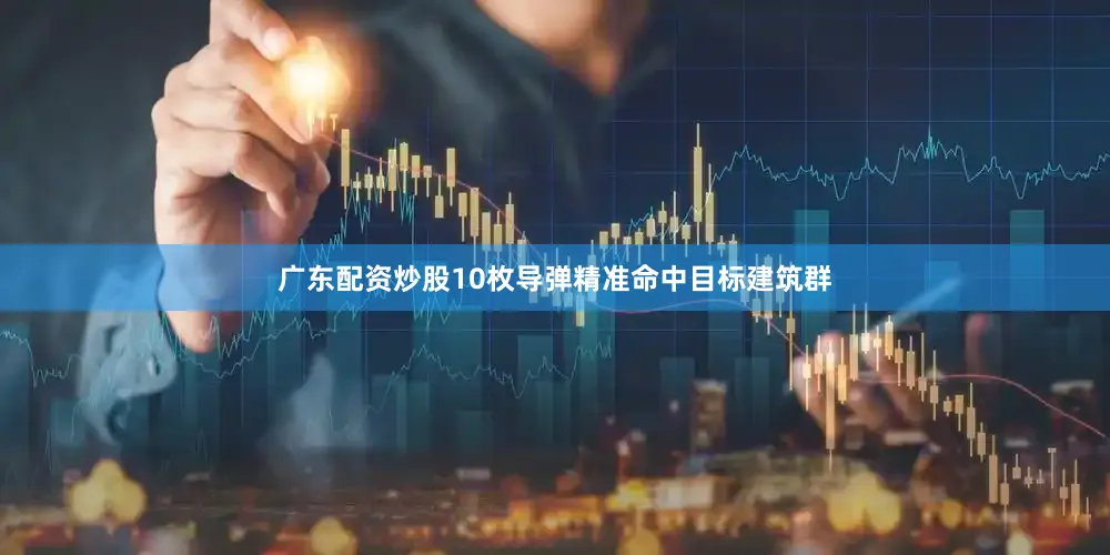 广东配资炒股10枚导弹精准命中目标建筑群