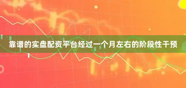 靠谱的实盘配资平台经过一个月左右的阶段性干预