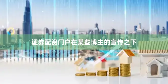 证券配资门户在某些博主的宣传之下