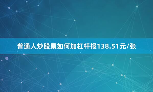 普通人炒股票如何加杠杆报138.51元/张