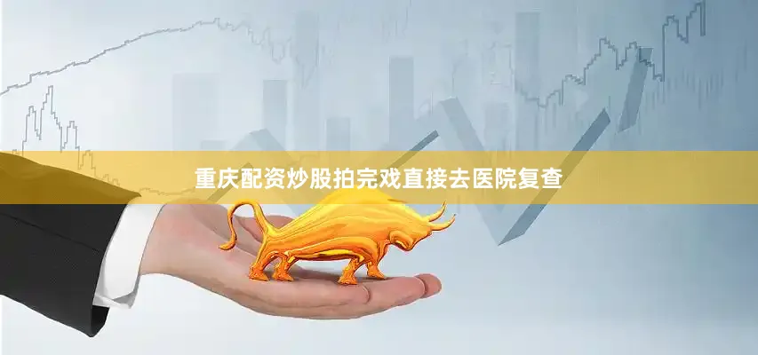 重庆配资炒股拍完戏直接去医院复查