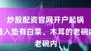 炒股配资官网开户起锅盛入垫有白菜、木耳的老碗内