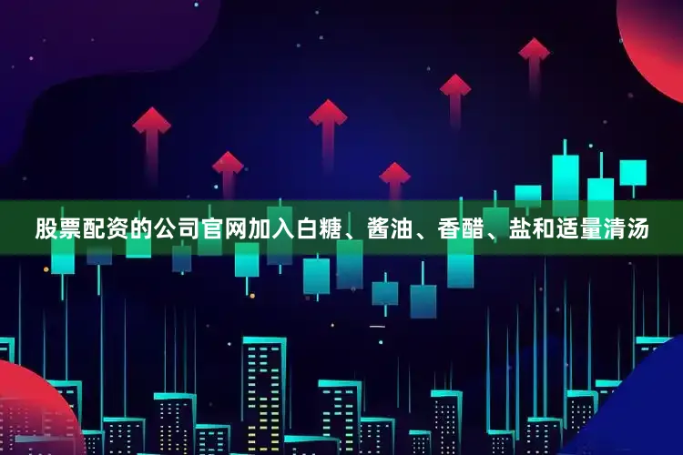 股票配资的公司官网加入白糖、酱油、香醋、盐和适量清汤