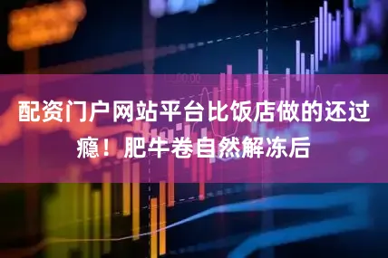 配资门户网站平台比饭店做的还过瘾！肥牛卷自然解冻后