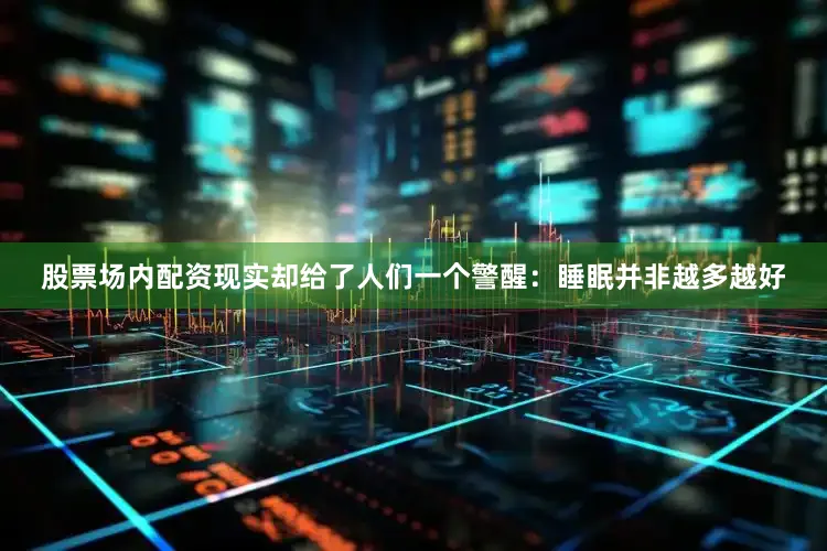股票场内配资现实却给了人们一个警醒：睡眠并非越多越好