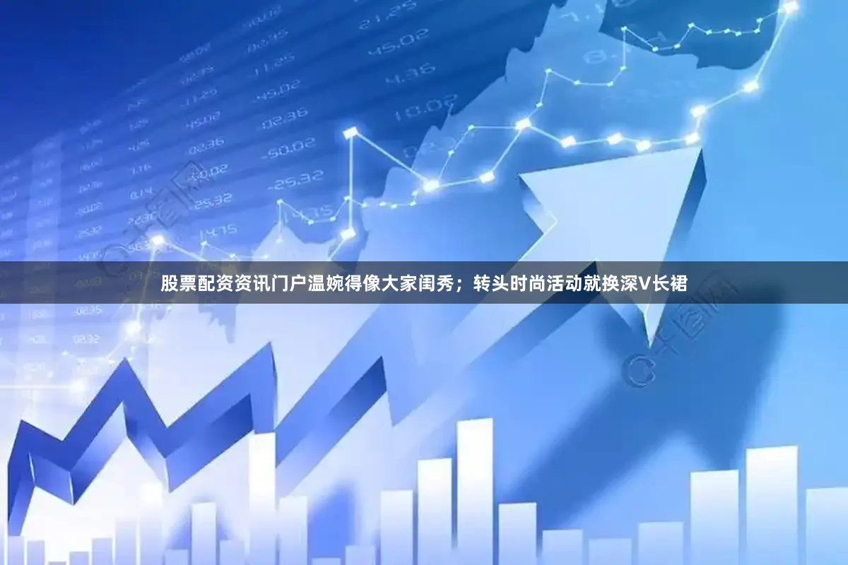股票配资资讯门户温婉得像大家闺秀；转头时尚活动就换深V长裙