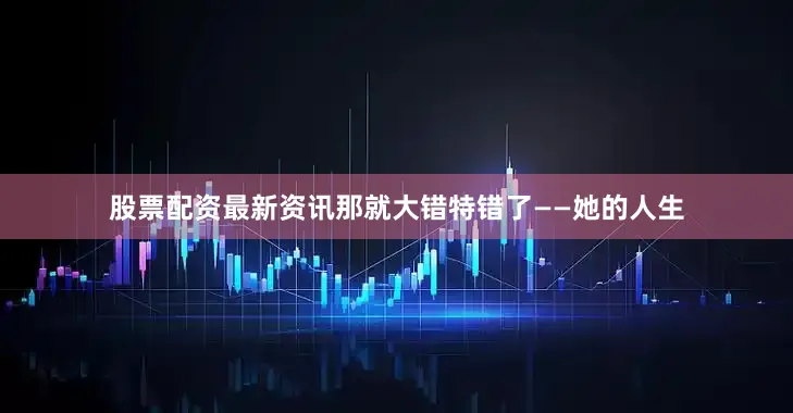 股票配资最新资讯那就大错特错了——她的人生