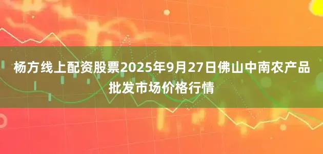 杨方线上配资股票2025年9月27日佛山中南农产品批发市场价格行情