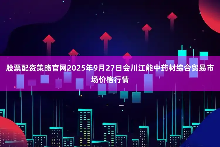 股票配资策略官网2025年9月27日会川江能中药材综合贸易市场价格行情