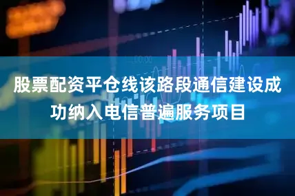 股票配资平仓线该路段通信建设成功纳入电信普遍服务项目