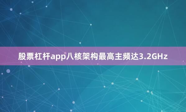 股票杠杆app八核架构最高主频达3.2GHz
