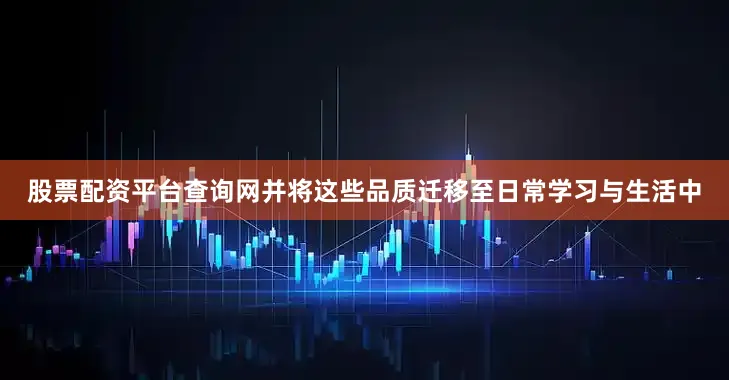 股票配资平台查询网并将这些品质迁移至日常学习与生活中