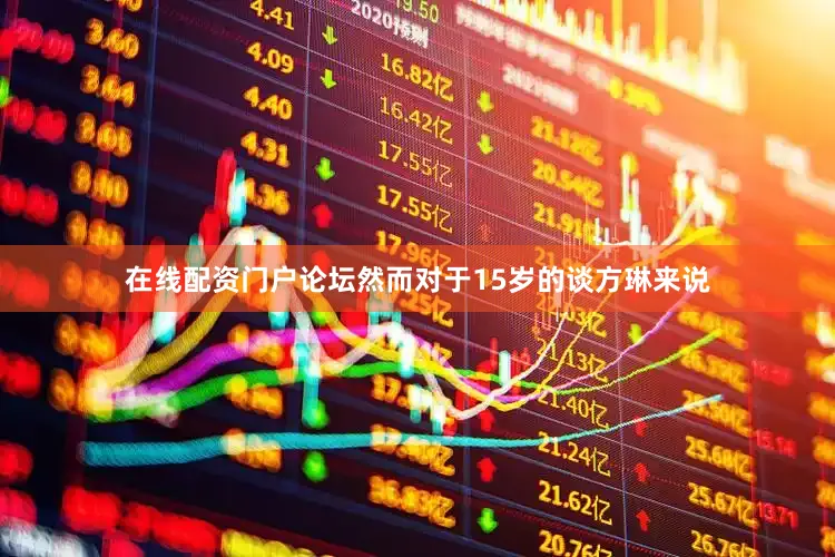 在线配资门户论坛然而对于15岁的谈方琳来说