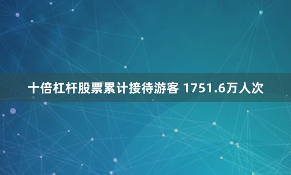 十倍杠杆股票累计接待游客 1751.6万人次