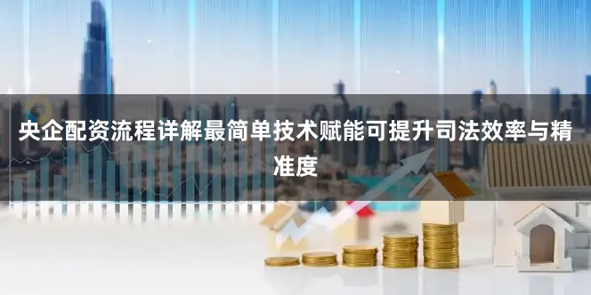 央企配资流程详解最简单技术赋能可提升司法效率与精准度
